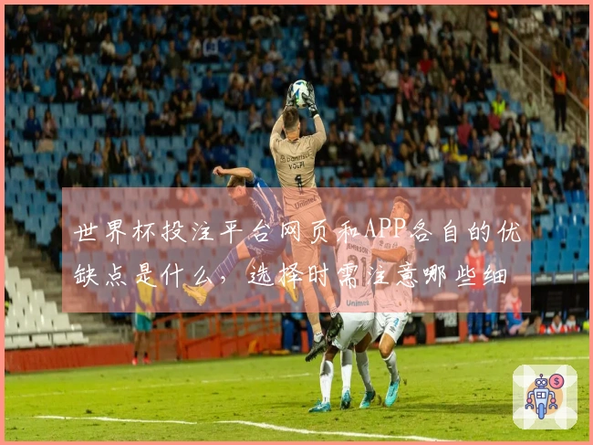 世界杯投注平台网页和APP各自的优缺点是什么，选择时需注意哪些细节？