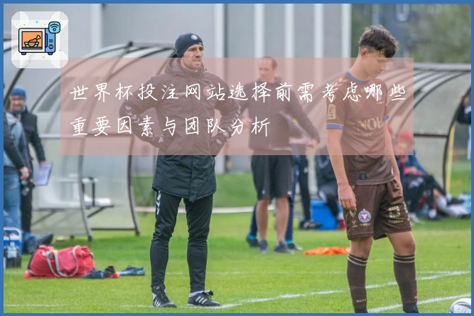 世界杯投注网站选择前需考虑哪些重要因素与团队分析