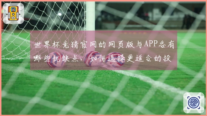 世界杯竞猜官网的网页版与APP各有哪些优缺点，如何选择更适合的投注方式？