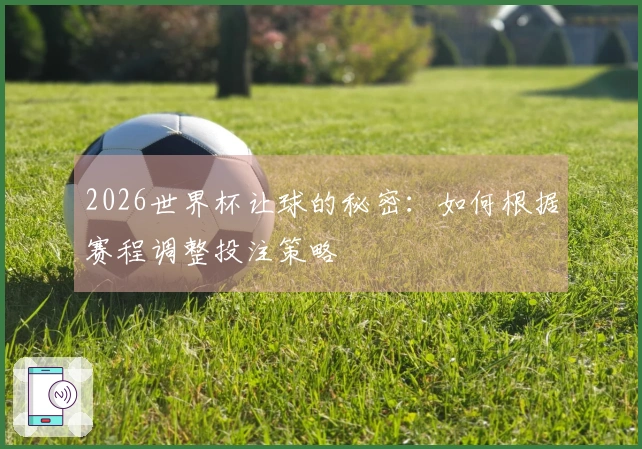 2026世界杯让球的秘密：如何根据赛程调整投注策略