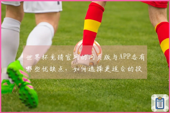 世界杯竞猜官网的网页版与APP各有哪些优缺点，如何选择更适合的投注方式？